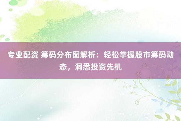 专业配资 筹码分布图解析：轻松掌握股市筹码动态，洞悉投资先机