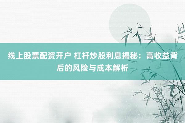 线上股票配资开户 杠杆炒股利息揭秘：高收益背后的风险与成本解析