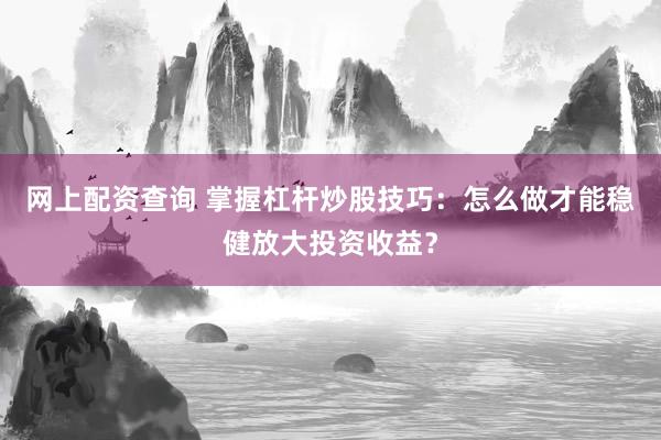 网上配资查询 掌握杠杆炒股技巧：怎么做才能稳健放大投资收益？