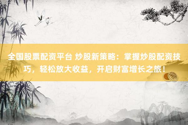 全国股票配资平台 炒股新策略：掌握炒股配资技巧，轻松放大收益，开启财富增长之旅！