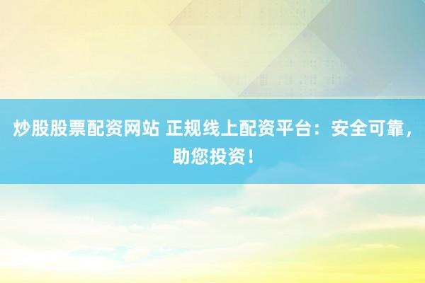 炒股股票配资网站 正规线上配资平台：安全可靠，助您投资！