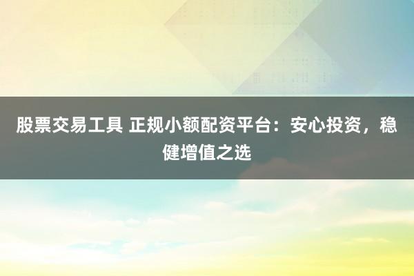 股票交易工具 正规小额配资平台:安心投资,稳健增值之选