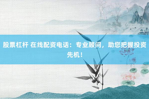 股票杠杆 在线配资电话：专业顾问，助您把握投资先机！