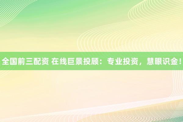 全国前三配资 在线巨景投顾：专业投资，慧眼识金！