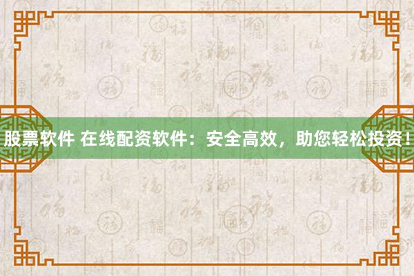 股票软件 在线配资软件：安全高效，助您轻松投资！