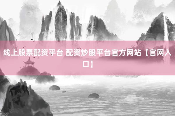 线上股票配资平台 配资炒股平台官方网站【官网入口】