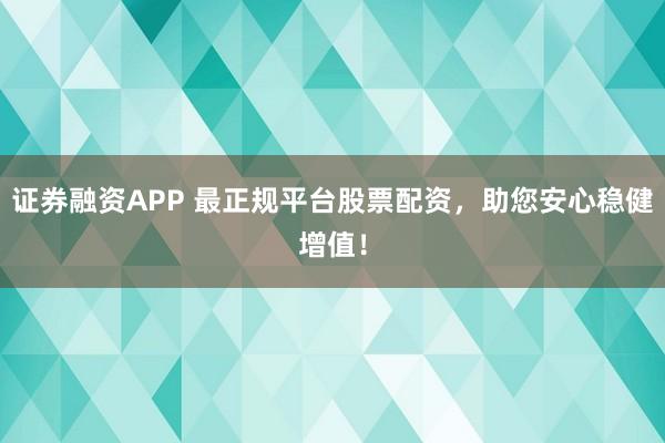 证券融资APP 最正规平台股票配资，助您安心稳健增值！