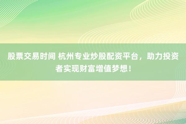 股票交易时间 杭州专业炒股配资平台，助力投资者实现财富增值梦想！