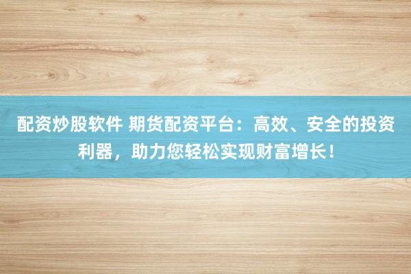 配资炒股软件 期货配资平台：高效、安全的投资利器，助力您轻松实现财富增长！