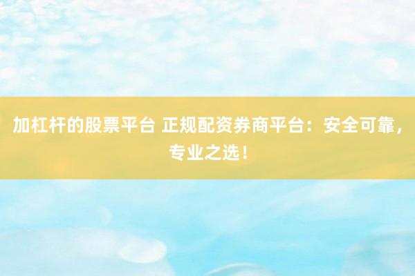 加杠杆的股票平台 正规配资券商平台：安全可靠，专业之选！