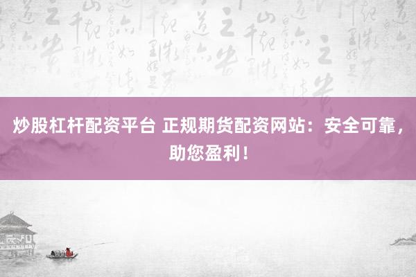 炒股杠杆配资平台 正规期货配资网站：安全可靠，助您盈利！