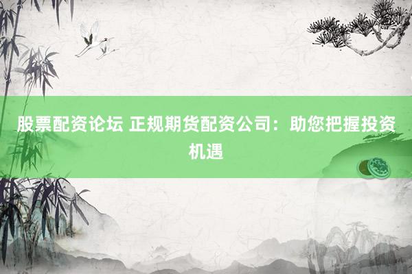 股票配资论坛 正规期货配资公司:助您把握投资机遇