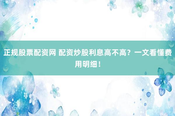 正规股票配资网 配资炒股利息高不高？一文看懂费用明细！