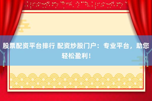 股票配资平台排行 配资炒股门户：专业平台，助您轻松盈利！