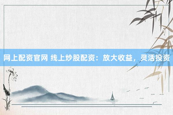 网上配资官网 线上炒股配资：放大收益，灵活投资