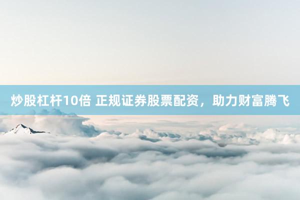 炒股杠杆10倍 正规证券股票配资，助力财富腾飞