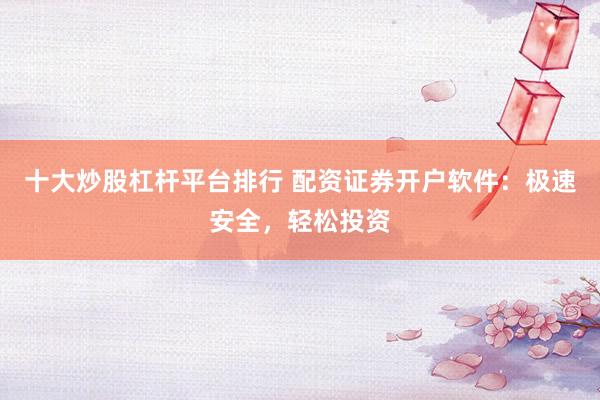 十大炒股杠杆平台排行 配资证券开户软件：极速安全，轻松投资
