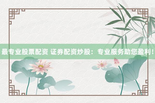 最专业股票配资 证券配资炒股：专业服务助您盈利！