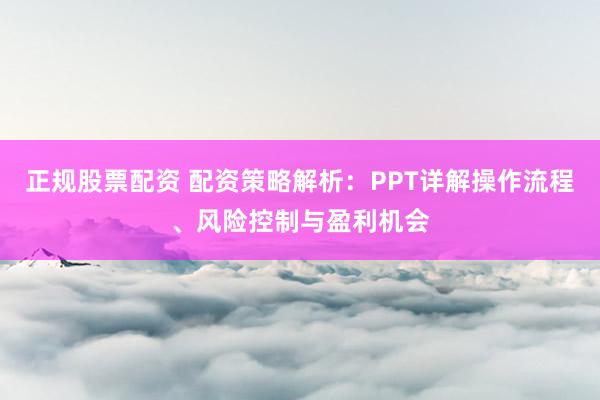 正规股票配资 配资策略解析：PPT详解操作流程、风险控制与盈利机会
