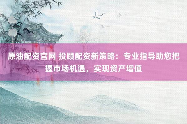原油配资官网 投顾配资新策略：专业指导助您把握市场机遇，实现资产增值