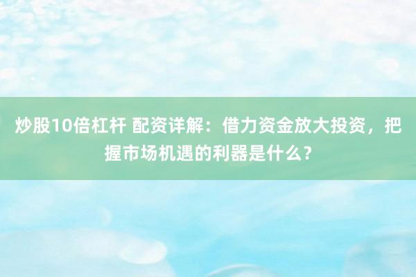炒股10倍杠杆 配资详解：借力资金放大投资，把握市场机遇的利器是什么？