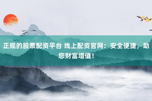 正规的股票配资平台 线上配资官网:安全便捷,助您财富增值!