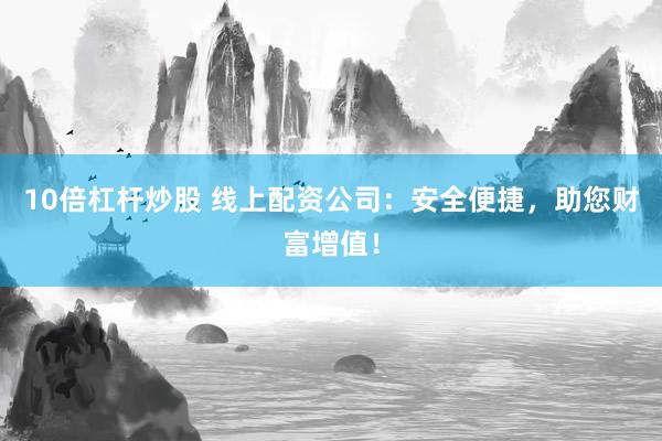 10倍杠杆炒股 线上配资公司：安全便捷，助您财富增值！