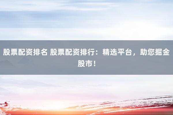 股票配资排名 股票配资排行:精选平台,助您掘金股市!