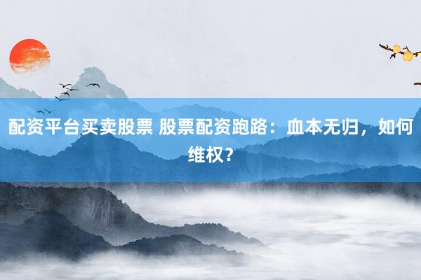 配资平台买卖股票 股票配资跑路：血本无归，如何维权？
