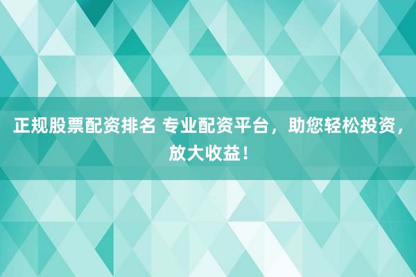 正规股票配资排名 专业配资平台，助您轻松投资，放大收益！