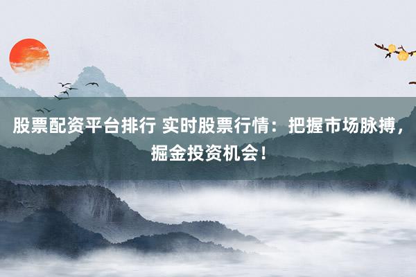 股票配资平台排行 实时股票行情：把握市场脉搏，掘金投资机会！