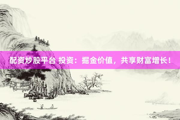 配资炒股平台 投资：掘金价值，共享财富增长！