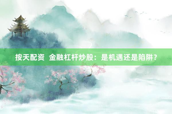 按天配资 金融杠杆炒股:是机遇还是陷阱?