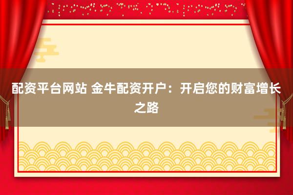 配资平台网站 金牛配资开户：开启您的财富增长之路