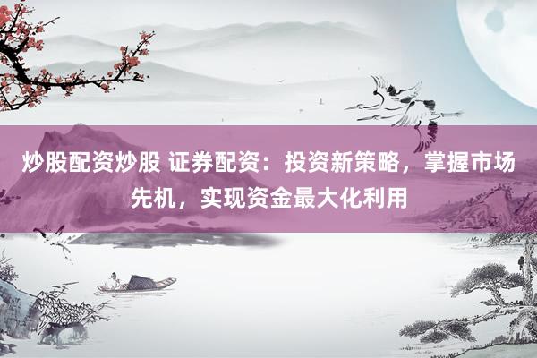 炒股配资炒股 证券配资:投资新策略,掌握市场先机,实现资金最大化利用