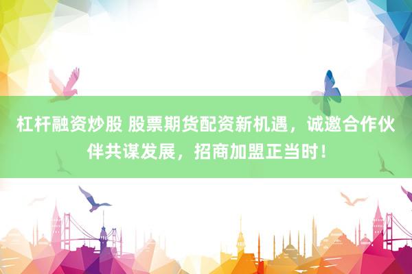 杠杆融资炒股 股票期货配资新机遇，诚邀合作伙伴共谋发展，招商加盟正当时！