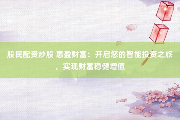 股民配资炒股 惠盈财富：开启您的智能投资之旅，实现财富稳健增值