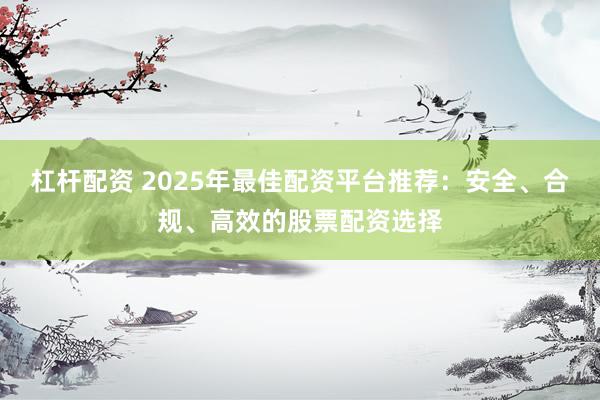 杠杆配资 2025年最佳配资平台推荐:安全、合规、高效的股票配资选择
