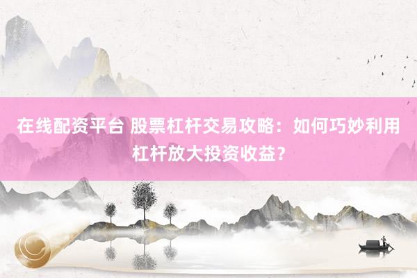 在线配资平台 股票杠杆交易攻略：如何巧妙利用杠杆放大投资收益？