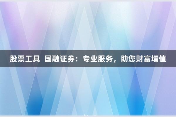 股票工具  国融证券：专业服务，助您财富增值