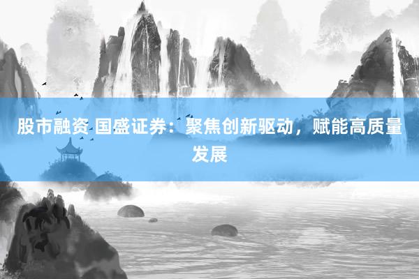 股市融资 国盛证券：聚焦创新驱动，赋能高质量发展