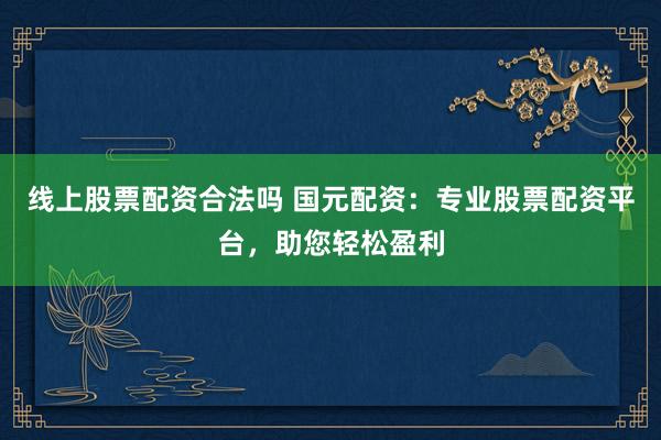 线上股票配资合法吗 国元配资：专业股票配资平台，助您轻松盈利