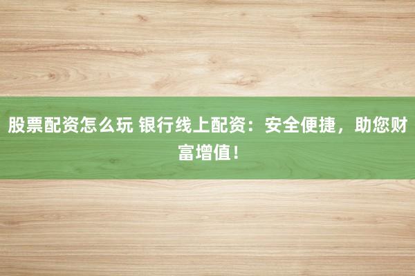 股票配资怎么玩 银行线上配资：安全便捷，助您财富增值！