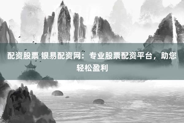 配资股票 银易配资网：专业股票配资平台，助您轻松盈利