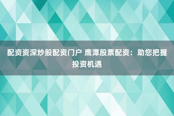 配资资深炒股配资门户 鹰潭股票配资:助您把握投资机遇