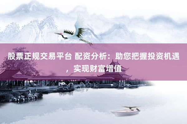 股票正规交易平台 配资分析：助您把握投资机遇，实现财富增值
