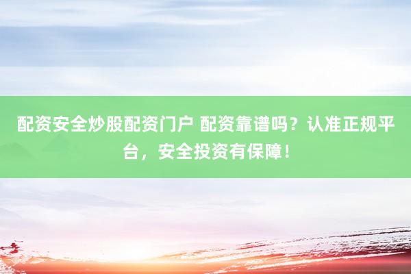 配资安全炒股配资门户 配资靠谱吗？认准正规平台，安全投资有保障！