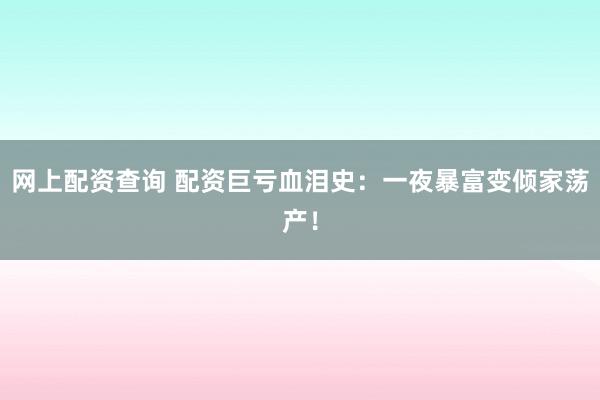 网上配资查询 配资巨亏血泪史：一夜暴富变倾家荡产！