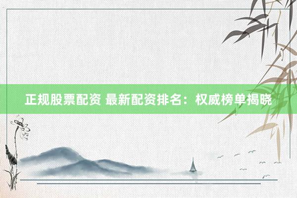 正规股票配资 最新配资排名：权威榜单揭晓