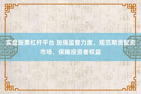 实盘股票杠杆平台 加强监管力度，规范期货配资市场，保障投资者权益